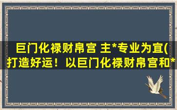 巨门化禄财帛宫 主*专业为宜(打造好运！以巨门化禄财帛宫和*专业为中心的成功攻略)